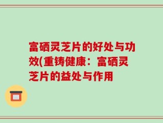 富硒灵芝片的好处与功效(重铸健康：富硒灵芝片的益处与作用
