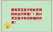 服用灵芝孢子粉能否预防和治疗肿瘤？？探讨灵芝孢子粉对肿瘤的作用？