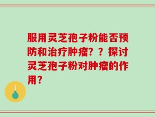 服用灵芝孢子粉能否预防和治疗肿瘤？？探讨灵芝孢子粉对肿瘤的作用？