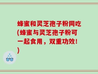 蜂蜜和灵芝孢子粉同吃(蜂蜜与灵芝孢子粉可一起食用，双重功效！)