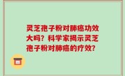 灵芝孢子粉对肺癌功效大吗？科学家揭示灵芝孢子粉对肺癌的疗效？