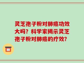 灵芝孢子粉对肺癌功效大吗？科学家揭示灵芝孢子粉对肺癌的疗效？