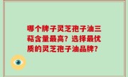 哪个牌子灵芝孢子油三萜含量最高？选择最优质的灵芝孢子油品牌？