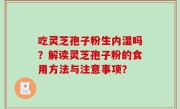 吃灵芝孢子粉生内湿吗？解读灵芝孢子粉的食用方法与注意事项？