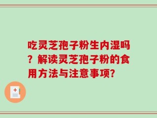 吃灵芝孢子粉生内湿吗？解读灵芝孢子粉的食用方法与注意事项？