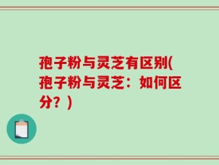 孢子粉与灵芝有区别(孢子粉与灵芝：如何区分？)