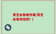 灵芝水有啥作用(灵芝水有何功效？)