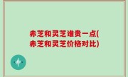 赤芝和灵芝谁贵一点(赤芝和灵芝价格对比)