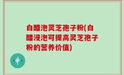 白醋泡灵芝孢子粉(白醋浸泡可提高灵芝孢子粉的营养价值)