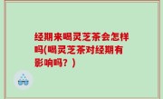 经期来喝灵芝茶会怎样吗(喝灵芝茶对经期有影响吗？)