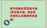 肾不好能吃灵芝孢子油(灵芝孢子油：适合肾不好的人食用的养生佳品)