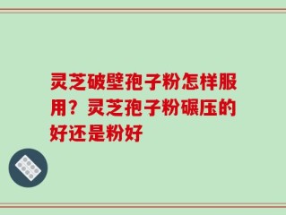 灵芝破壁孢子粉怎样服用？灵芝孢子粉碾压的好还是粉好