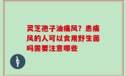 灵芝孢子油痛风？患痛风的人可以食用野生菌吗需要注意哪些
