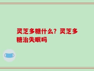 灵芝多糖什么？灵芝多糖治失眠吗