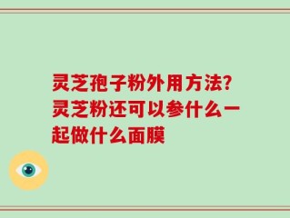 灵芝孢子粉外用方法？灵芝粉还可以参什么一起做什么面膜