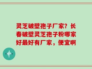 灵芝破壁孢子厂家？长春破壁灵芝孢子粉哪家好最好有厂家，便宜啊