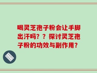 喝灵芝孢子粉会让手脚出汗吗？？探讨灵芝孢子粉的功效与副作用？