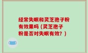 经常失眠和灵芝孢子粉有效果吗 (灵芝孢子粉是否对失眠有效？)