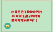 吃灵芝孢子粉能吃钙片么(吃灵芝孢子粉时需要同时吃钙片吗？)