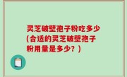 灵芝破壁孢子粉吃多少(合适的灵芝破壁孢子粉用量是多少？)