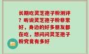 长期吃灵芝孢子粉测评？听说灵芝孢子粉非常好，身边的好多朋友都在吃，想问问灵芝孢子粉究竟有多好