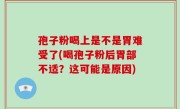 孢子粉喝上是不是胃难受了(喝孢子粉后胃部不适？这可能是原因)
