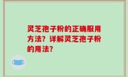 灵芝孢子粉的正确服用方法？详解灵芝孢子粉的用法？