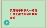 灵芝孢子粉多久一疗程？灵芝孢子粉可以长期吃吗