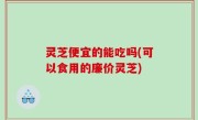 灵芝便宜的能吃吗(可以食用的廉价灵芝)
