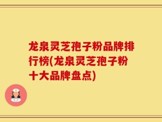 龙泉灵芝孢子粉品牌排行榜(龙泉灵芝孢子粉十大品牌盘点)