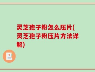 灵芝孢子粉怎么压片(灵芝孢子粉压片方法详解)