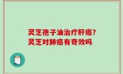 灵芝孢子油治疗肝癌？灵芝对肺癌有奇效吗