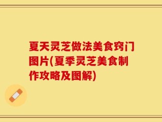 夏天灵芝做法美食窍门图片(夏季灵芝美食制作攻略及图解)