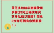 灵芝多肽精华面膜使用步骤(如何正确使用灵芝多肽精华面膜？简单5步即可拥有水嫩肌肤！)