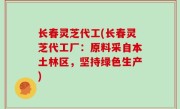 长春灵芝代工(长春灵芝代工厂：原料采自本土林区，坚持绿色生产)
