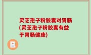 灵芝孢子粉胶囊对胃肠(灵芝孢子粉胶囊有益于胃肠健康)