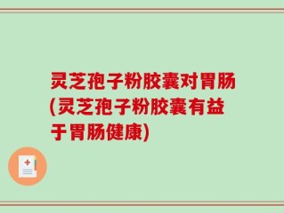 灵芝孢子粉胶囊对胃肠(灵芝孢子粉胶囊有益于胃肠健康)