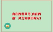 自在西游灵芝(自在西游：灵芝仙猴历险记)