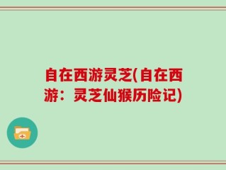 自在西游灵芝(自在西游：灵芝仙猴历险记)