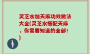 灵芝水加天麻功效做法大全(灵芝水搭配天麻，你需要知道的全部！)