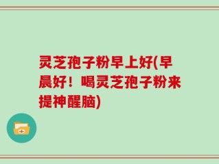 灵芝孢子粉早上好(早晨好！喝灵芝孢子粉来提神醒脑)