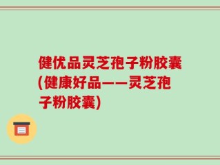 健优品灵芝孢子粉胶囊(健康好品——灵芝孢子粉胶囊)