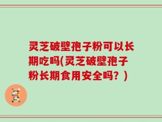 灵芝破壁孢子粉可以长期吃吗(灵芝破壁孢子粉长期食用安全吗？)