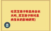 吃灵芝孢子粉息肉会长大吗_灵芝孢子粉对息肉生长的影响研究)