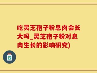 吃灵芝孢子粉息肉会长大吗_灵芝孢子粉对息肉生长的影响研究)