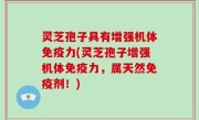 灵芝孢子具有增强机体免疫力(灵芝孢子增强机体免疫力，属天然免疫剂！)