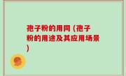 孢子粉的用同 (孢子粉的用途及其应用场景)