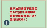 孢子油到底值不值得买怎么吃(孢子油有哪些营养价值和食用方法？值得购买吗？)