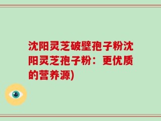沈阳灵芝破壁孢子粉沈阳灵芝孢子粉：更优质的营养源)