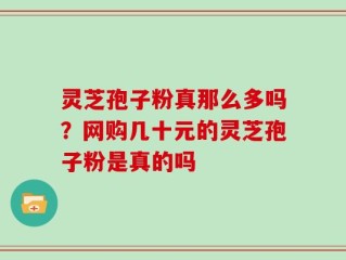 灵芝孢子粉真那么多吗？网购几十元的灵芝孢子粉是真的吗